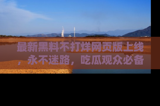 最新黑料不打烊网页版上线,永不迷路,吃瓜观众必备工具!