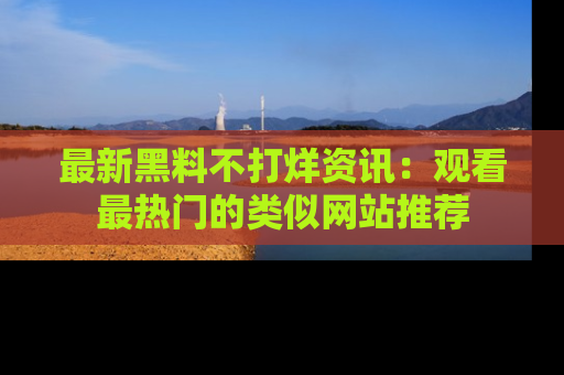 最新黑料不打烊资讯:观看最热门的类似网站推荐