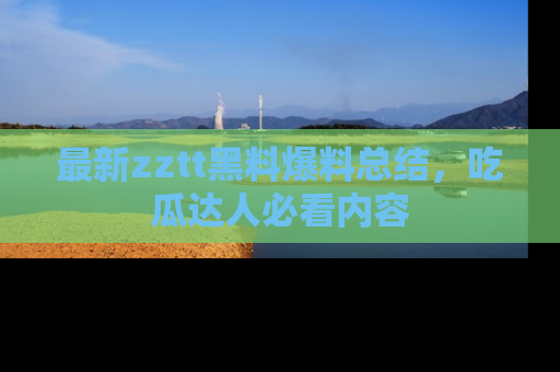 最新zztt黑料爆料总结,吃瓜达人必看内容