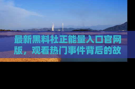 最新黑料社正能量入口官网版,观看热门事件背后的故事