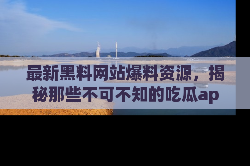 最新黑料网站爆料资源,揭秘那些不可不知的吃瓜app!