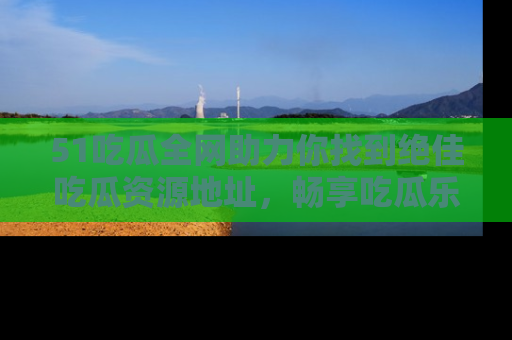 51吃瓜全网助力你找到绝佳吃瓜资源地址，畅享吃瓜乐趣！