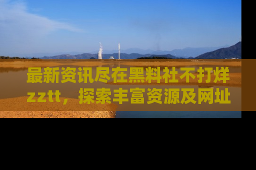 最新资讯尽在黑料社不打烊zztt,探索丰富资源及网址!