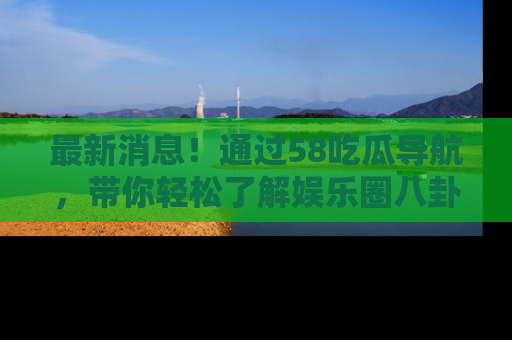 最新消息!通过58吃瓜导航,带你轻松了解娱乐圈八卦动态!