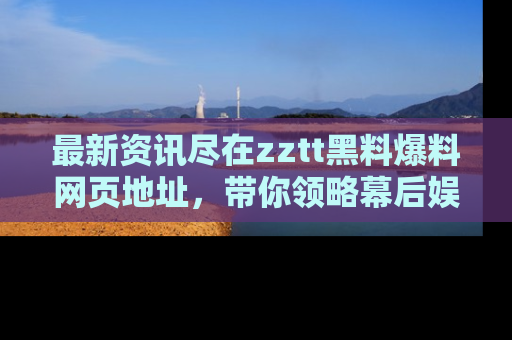 最新资讯尽在zztt黑料爆料网页地址,带你领略幕后娱乐圈的精彩瞬间!